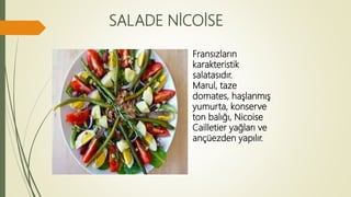 SALADE NİCOİSE
Fransızların
karakteristik
salatasıdır.
Marul, taze
domates, haşlanmış
yumurta, konserve
ton balığı, Nicoise
Cailletier yağları ve
ançüezden yapılır.
 