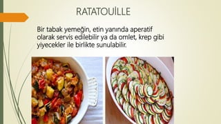 RATATOUİLLE
Bir tabak yemeğin, etin yanında aperatif
olarak servis edilebilir ya da omlet, krep gibi
yiyecekler ile birlikte sunulabilir.
 