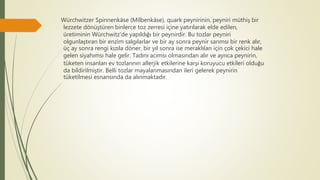 Würchwitzer Spinnenkäse (Milbenkäse), quark peynirinin, peyniri müthiş bir
lezzete dönüştüren binlerce toz zerresi içine yatırılarak elde edilen,
üretiminin Würchwitz'de yapıldığı bir peynirdir. Bu tozlar peyniri
olgunlaştıran bir enzim salgılarlar ve bir ay sonra peynir sarımsı bir renk alır,
üç ay sonra rengi kızıla döner, bir yıl sonra ise meraklıları için çok çekici hale
gelen siyahımsı hale gelir. Tadını acımsı olmasından alır ve ayrıca peynirin,
tüketen insanları ev tozlarının allerjik etkilerine karşı koruyucu etkileri olduğu
da bildirilmiştir. Belli tozlar mayalanmasından ileri gelerek peynirin
tüketilmesi esnansında da alınmaktadır.
 