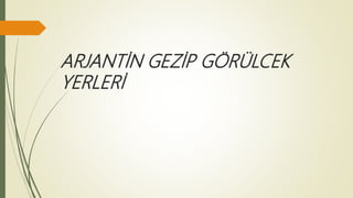 ARJANTİN GEZİP GÖRÜLCEK
YERLERİ
 