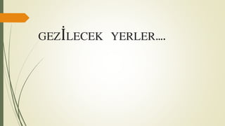 GEZİLECEK YERLER….
 