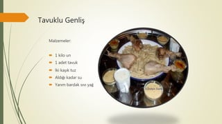 Tavuklu Genliş
Malzemeler:
 1 kilo un
 1 adet tavuk
 İki kaşık tuz
 Aldığı kadar su
 Yarım bardak sıvı yağ
 