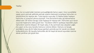 Yapılışı:
Unu, tuz ve suyla kulak memesi yumuşaklığında hamur yapın. Uzun yuvarlaklar
yapıp yarım parmak şeklinde parmak uçlarını batırarak yuvarlayıp hamurları un
serpiştirilmiş bir tepsiye alın. Tuzlu kaynar suya atıp 15 dakika kadar haşlayın.
Hamurlar su yüzeyine çıkınca pişmiştir. Yine de kontrol edip çiğ kalmamasına
dikkat edin. Bir bütün tavuğu suda haşlayıp bir tepsiye alın. Hamurları aynı tavuk
suyunda haşlarsanız daha güzel olur. Tavukların etlerini ayıklayıp tepsideki pişen
hamurların üzerine döşeyin. Bir kaşık salça, 6 diş sarımsak ezip salçadan yağla
sos yapın ve bu sosu tavuklu hamurun üstüne dökün. Hamuru ve tavuğu
pişirdiğiniz suyu da bir kaba koyup genlişin yanında ayrı bir içecek sos olarak
kullanabilirsiniz. Bir tavuklu hamurdan alır bir kaşık da tavuk suyundan üzerine
alarak yenilirse çok güzel olur.
 