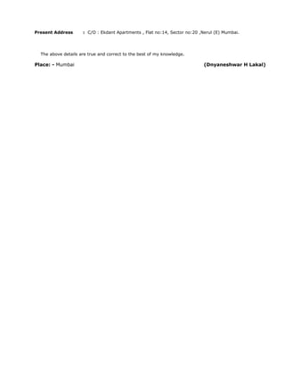 Present Address : C/O : Ekdant Apartments , Flat no:14, Sector no:20 ,Nerul (E) Mumbai.
The above details are true and correct to the best of my knowledge.
Place: - Mumbai (Dnyaneshwar H Lakal)
 