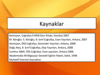 Kaynaklar
Komisyon, Coğrafya 9 MEB Ders Kitabı, İstanbul 2007
M. Köroğlu- S. Köroğlu, 9. Sınıf Coğrafya, Esen Yayınları, Ankara, 2007
Komisyon, ÖSS Coğrafya, Güvender Yayınları, Ankara, 2008
Doğu Ateş, 9. Sınıf Coğrafya, Ekip Yayınları, Ankara, 2008
Cumhur ABAY, ÖSS Coğrafya, Esen yayınları, Ankara 2006
Akademedia 99 Bilgisayar Destekli Eğitim Paketi, Sebit, 1998
Muhtelif İnternet Kaynakları
 