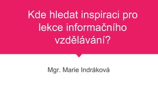 Kde hledat inspiraci pro
lekce informačního
vzdělávání?
Mgr. Marie Indráková
 