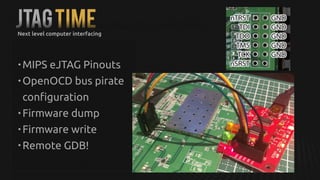 JTAGTIME
• MIPS eJTAG Pinouts
• OpenOCD bus pirate
configuration
• Firmware dump
• Firmware write
• Remote GDB!
Next level computer interfacing
 