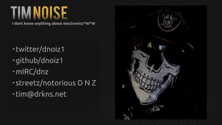 tIMNOISE
• twitter/dnoiz1
• github/dnoiz1
• mIRC/dnz
• streetz/notorious D N Z
• tim@drkns.net
I dont know anything about electronics^W^W
 