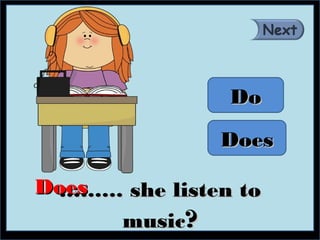 Do

              Does

Does
 ……… she listen to
     music?
 
