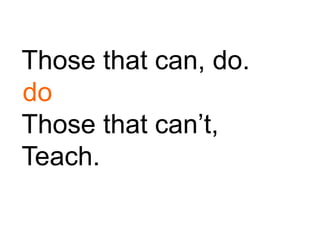 Those that can, do.
Those that can’t,
Teach.
do
 