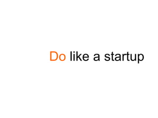 Do like a startup
 