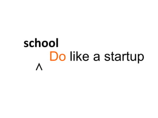 Do like a startup
school
∧
 