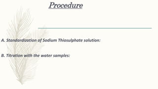 Procedure
A. Standardization of Sodium Thiosulphate solution:
B. Titration with the water samples:
 