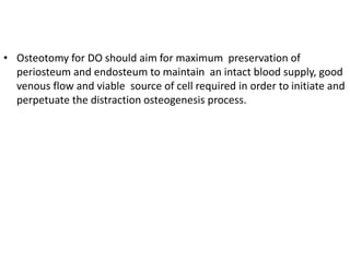 • Osteotomy for DO should aim for maximum preservation of
periosteum and endosteum to maintain an intact blood supply, good
venous flow and viable source of cell required in order to initiate and
perpetuate the distraction osteogenesis process.
 