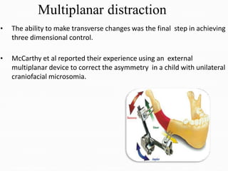 Multiplanar distraction
• The ability to make transverse changes was the final step in achieving
three dimensional control.
• McCarthy et al reported their experience using an external
multiplanar device to correct the asymmetry in a child with unilateral
craniofacial microsomia.
 