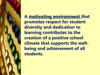 A motivating environment that
promotes respect for student
diversity and dedication to
learning contributes to the
creation of a positive school
climate that supports the well-
being and achievement of all
students.
 