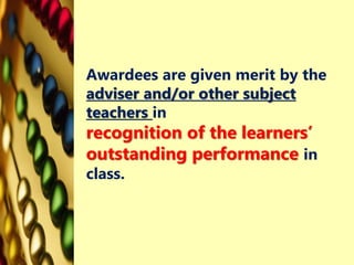 Awardees are given merit by the
adviser and/or other subject
teachers in
recognition of the learners’
outstanding performance in
class.
 