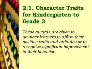 2.1. Character Traits
for Kindergarten to
Grade 3
These awards are given to
younger learners to affirm their
positive traits and attitudes or to
recognize significant improvement
in their behavior.
 