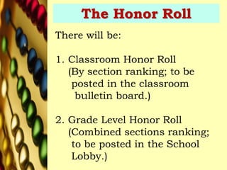 The Honor Roll
There will be:
1. Classroom Honor Roll
(By section ranking; to be
posted in the classroom
bulletin board.)
2. Grade Level Honor Roll
(Combined sections ranking;
to be posted in the School
Lobby.)
 