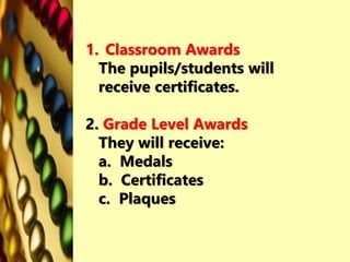 1. Classroom Awards
The pupils/students will
receive certificates.
2. Grade Level Awards
They will receive:
a. Medals
b. Certificates
c. Plaques
 