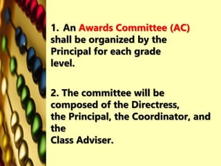 1. An Awards Committee (AC)
shall be organized by the
Principal for each grade
level.
2. The committee will be
composed of the Directress,
the Principal, the Coordinator, and
the
Class Adviser.
 