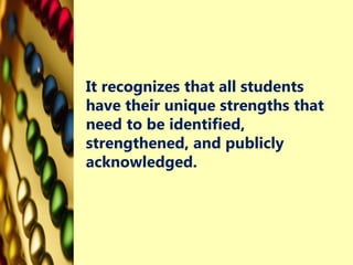 It recognizes that all students
have their unique strengths that
need to be identified,
strengthened, and publicly
acknowledged.
 