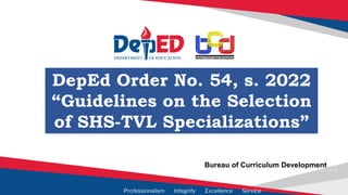 Professionalism Integrity Excellence Service
DepEd Order No. 54, s. 2022
“Guidelines on the Selection
of SHS-TVL Specializations”
Bureau of Curriculum Development
 