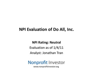 NPI Evaluation of Do All, Inc.

       NPI Rating: Neutral
     Evaluation as of 1/4/11
     Analyst: Jonathan Tran


       www.nonprofitinvestor.org
 