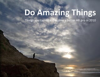 Do Amazing Things
Things you can do to become a better HR pro in 2010
 