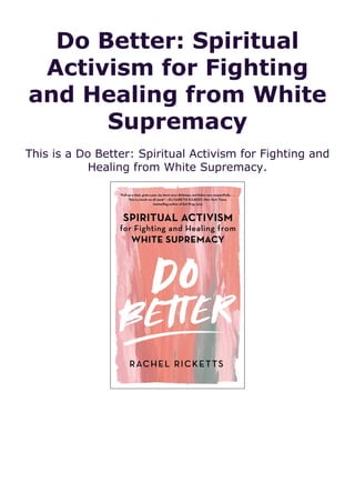 Do Better: Spiritual
Activism for Fighting
and Healing from White
Supremacy
This is a Do Better: Spiritual Activism for Fighting and
Healing from White Supremacy.
 