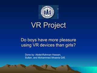 VR Project Do boys have more pleasure using VR devices than girls? Done by: Abdel-Rahman Hassan, Sultan, and Mohammed Mnasria Gr8. 