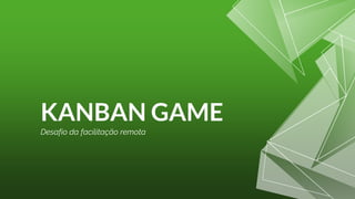 KANBAN GAME
Desafio da facilitação remota
 