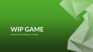 WIP GAME
Desafio da facilitação remota
 