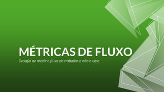 MÉTRICAS DE FLUXO
Desafio de medir o fluxo de trabalho e não o time
 