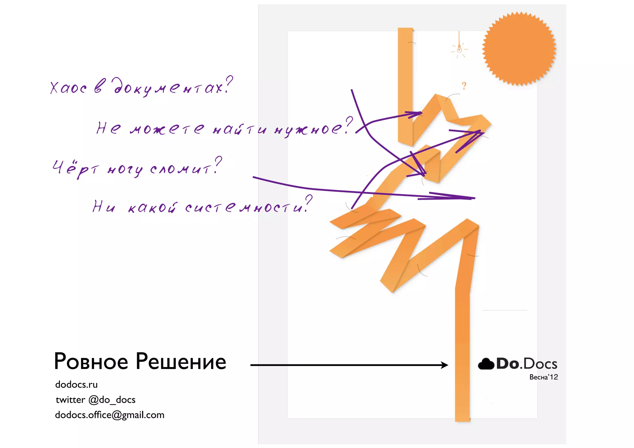 Хаос в документах?
       Не можете найти нужное?
Чёрт ногу сломит?
       Ни какой системности?




Ровное Решение                   Do.Docs
                                    Весна’12
dodocs.ru
twitter @do_docs
dodocs.ofﬁce@gmail.com
 