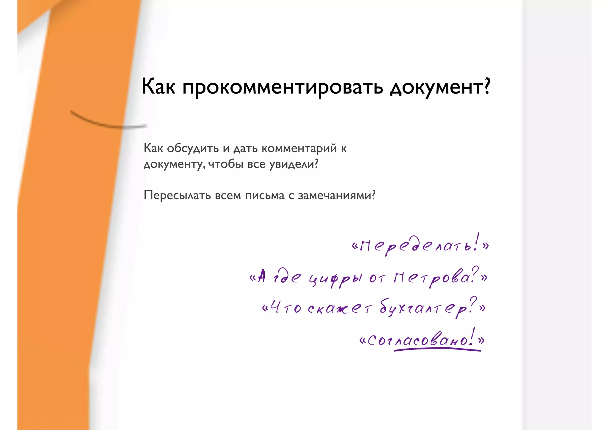 Как прокомментировать документ?

Как обсудить и дать комментарий к
документу, чтобы все увидели?

Пересылать всем письма с замечаниями?


                                    «Переделать!»
                 «А где цифры от Петрова?»
                   «Что скажет бухгалтер?»
                                    «Согласовано!»
 