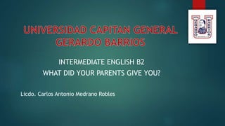 INTERMEDIATE ENGLISH B2
WHAT DID YOUR PARENTS GIVE YOU?
Licdo. Carlos Antonio Medrano Robles
 