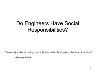 1
Do Engineers Have Social
Responsibilities?
“People enjoy what technology can do for them while often ignoring what it can do to them”
--Edward Wenk
 