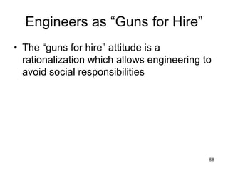 58
Engineers as “Guns for Hire”
• The “guns for hire” attitude is a
rationalization which allows engineering to
avoid social responsibilities
 