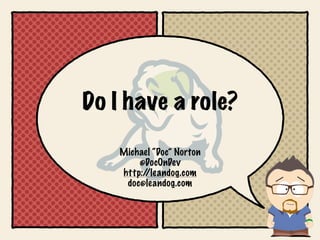 Do I have a role?

    Michael “Doc” Norton
        @DocOnDev
    http://leandog.com
     doc@leandog.com
 
