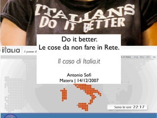Do it better.
Le cose da non fare in Rete.
      Il caso di Italia.it
          Antonio Soﬁ
       Matera | 14/12/2007
