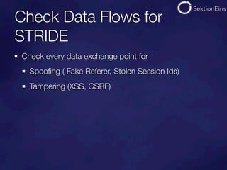 Check Data Flows for
STRIDE
Check every data exchange point for
  Spooﬁng ( Fake Referer, Stolen Session Ids)
  Tampering (XSS, CSRF)
 