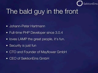 The bald guy in the front
 Johann-Peter Hartmann
 Full-time PHP Developer since 3.0.4
 loves LAMP the great people, it‘s fun.
 Security is just fun
 CTO and Founder of Mayﬂower GmbH
 CEO of SektionEins GmbH
 