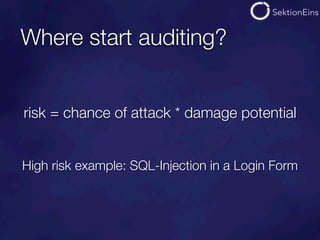 Where start auditing?


risk = chance of attack * damage potential


High risk example: SQL-Injection in a Login Form
 