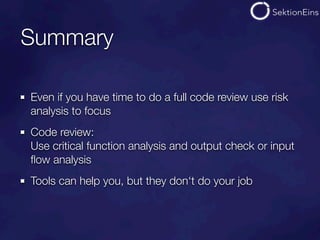 Summary

Even if you have time to do a full code review use risk
analysis to focus
Code review:
Use critical function analysis and output check or input
ﬂow analysis
Tools can help you, but they don‘t do your job
 