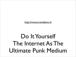 http://www.erwinblom.nl




     Do It Yourself
 The Internet As The
Ultimate Punk Medium