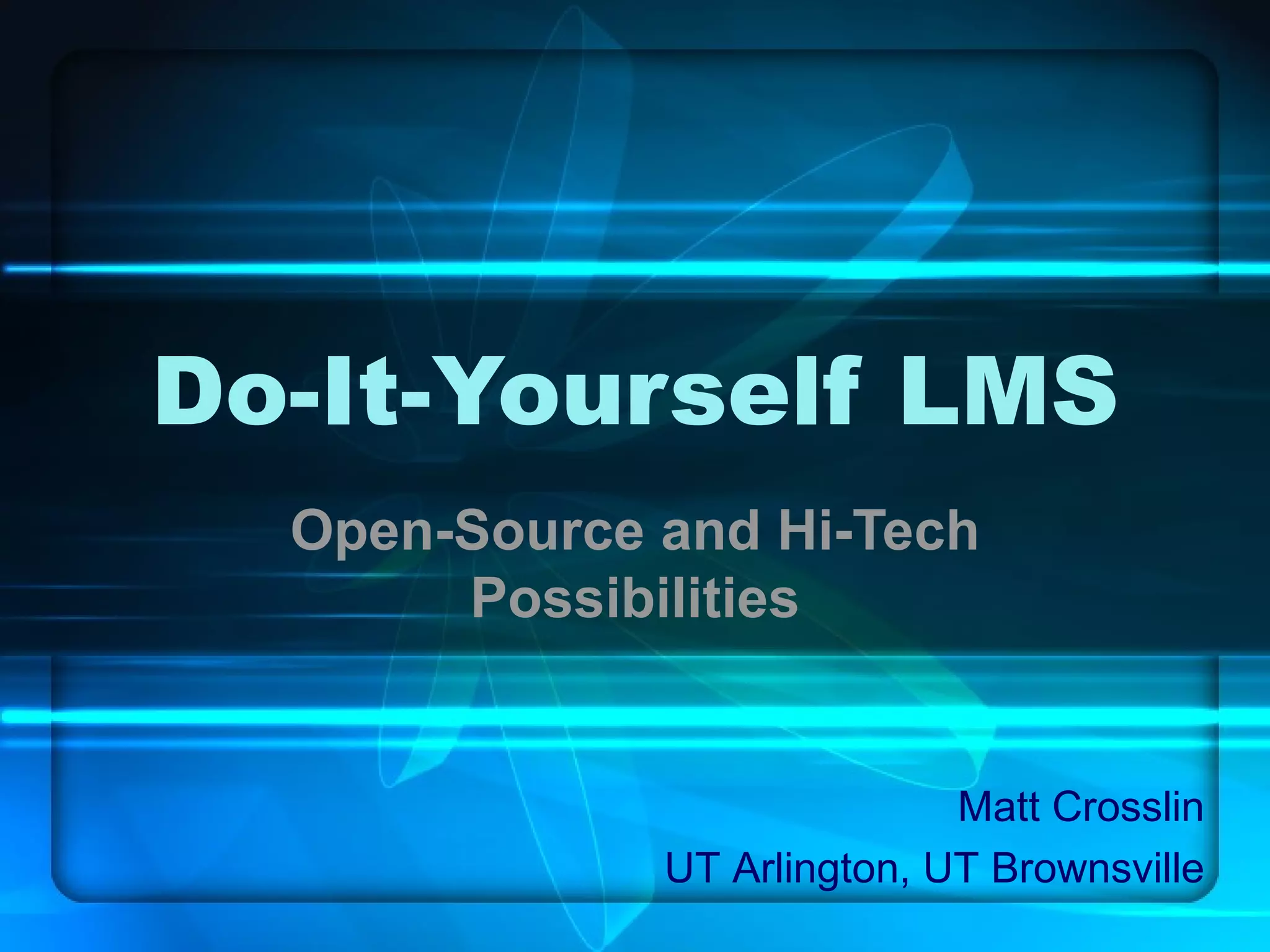 Do-It-Yourself LMS Open-Source and Hi-Tech Possibilities Matt Crosslin UT Arlington, UT Brownsville 