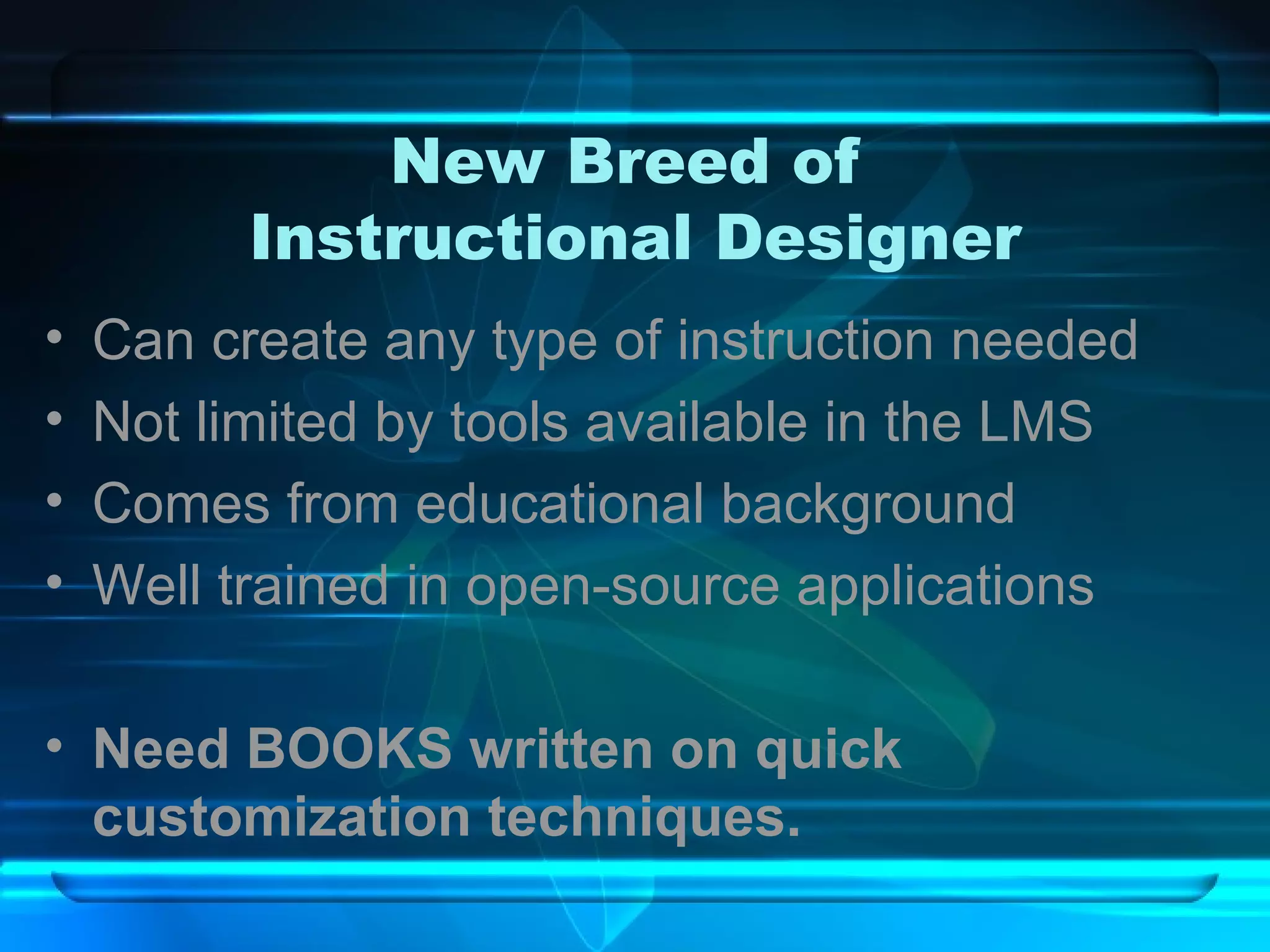 New Breed of  Instructional Designer Can create any type of instruction needed Not limited by tools available in the LMS Comes from educational background Well trained in open-source applications Need BOOKS written on quick customization techniques. 
