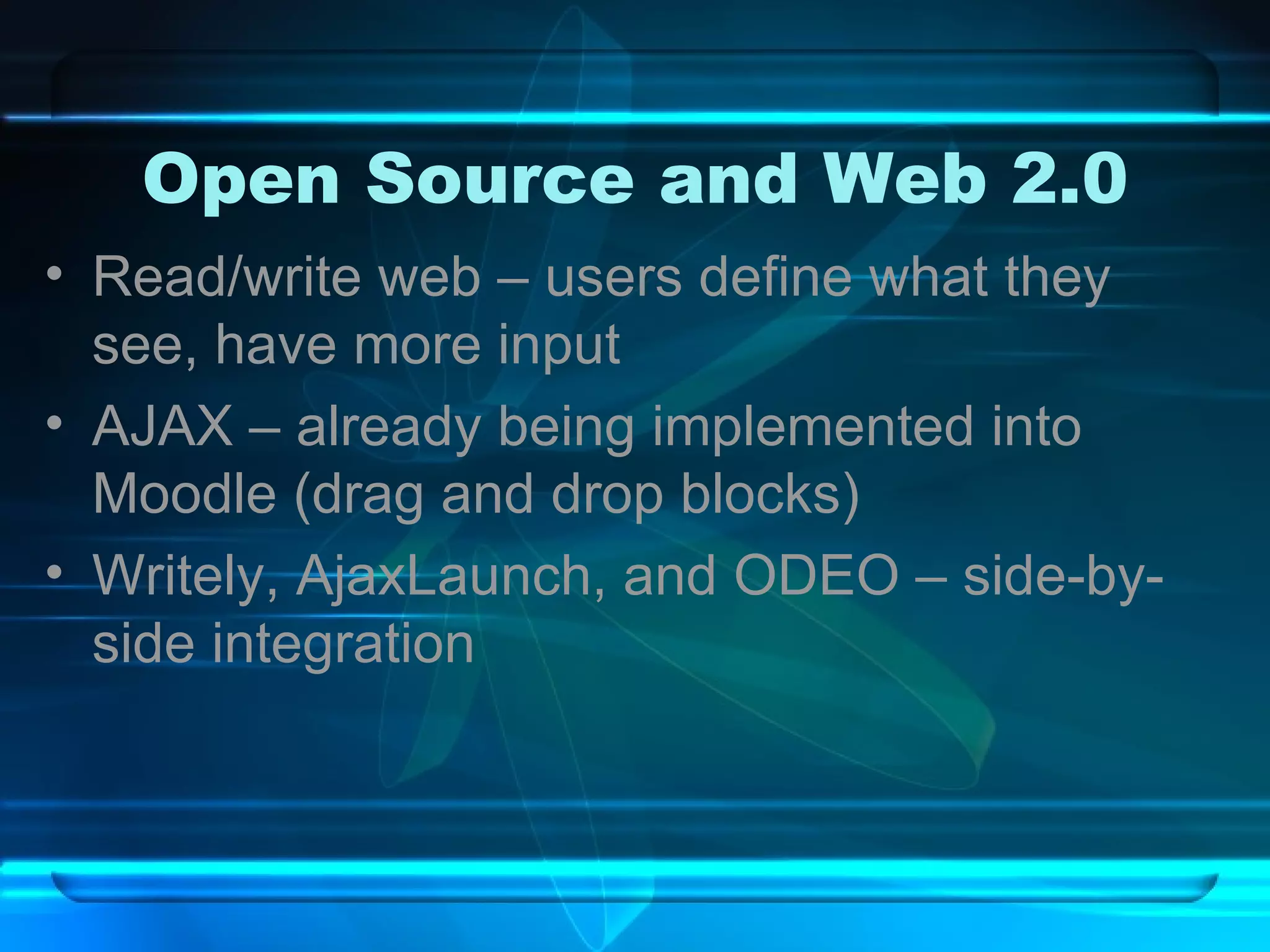 Open Source and Web 2.0 Read/write web – users define what they see, have more input AJAX – already being implemented into Moodle (drag and drop blocks) Writely, AjaxLaunch, and ODEO – side-by-side integration 