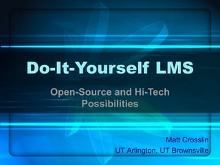 Do-It-Yourself LMS Open-Source and Hi-Tech Possibilities Matt Crosslin UT Arlington, UT Brownsville 